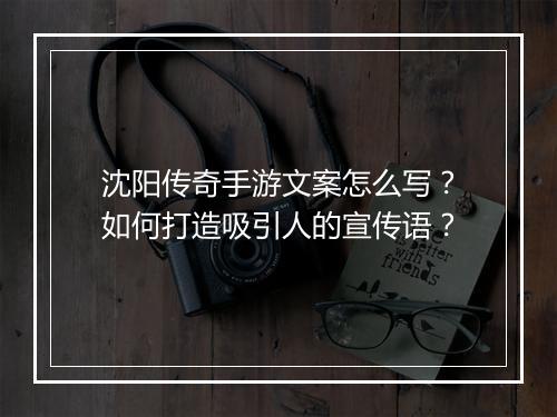 沈阳传奇手游文案怎么写？如何打造吸引人的宣传语？