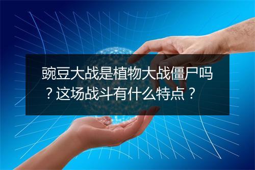 豌豆大战是植物大战僵尸吗？这场战斗有什么特点？