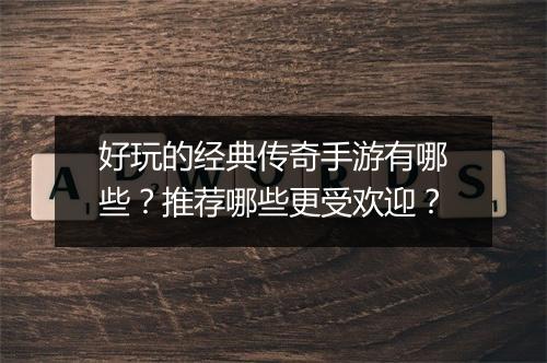 好玩的经典传奇手游有哪些？推荐哪些更受欢迎？