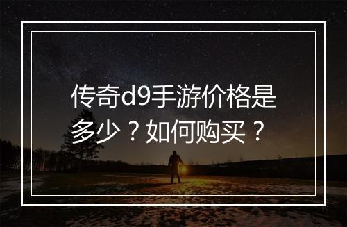 传奇d9手游价格是多少？如何购买？