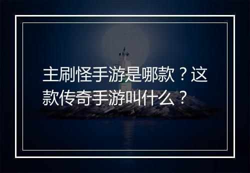 主刷怪手游是哪款？这款传奇手游叫什么？