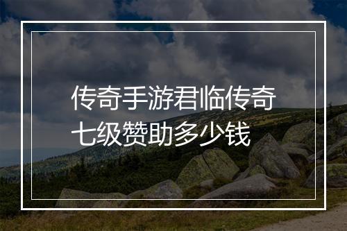 传奇手游君临传奇七级赞助多少钱