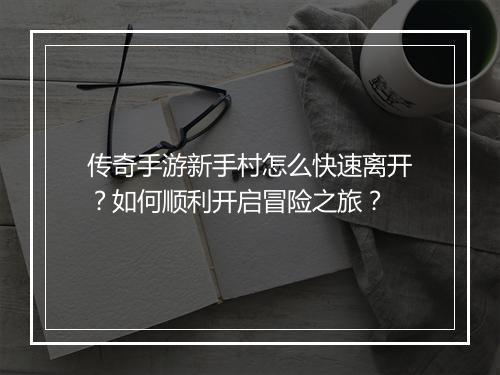 传奇手游新手村怎么快速离开？如何顺利开启冒险之旅？