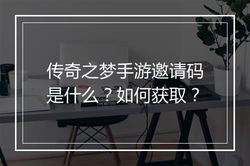 传奇之梦手游邀请码是什么？如何获取？