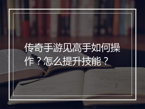传奇手游见高手如何操作？怎么提升技能？