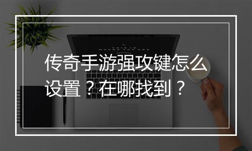传奇手游强攻键怎么设置？在哪找到？