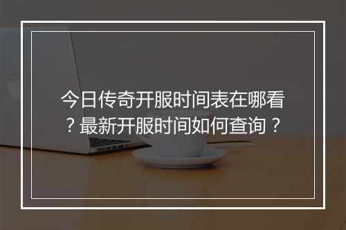今日传奇开服时间表在哪看？最新开服时间如何查询？