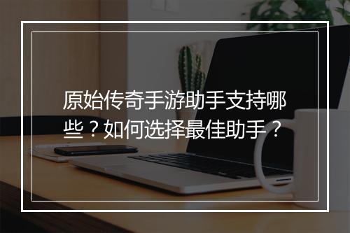 原始传奇手游助手支持哪些？如何选择最佳助手？