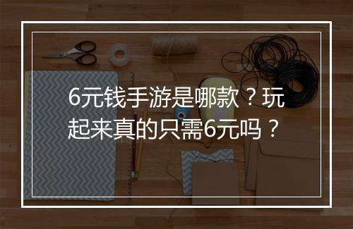 6元钱手游是哪款？玩起来真的只需6元吗？