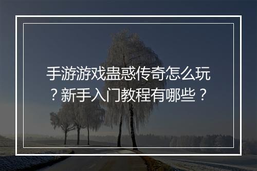 手游游戏蛊惑传奇怎么玩？新手入门教程有哪些？