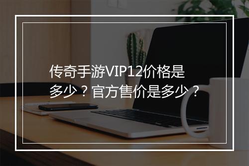 传奇手游VIP12价格是多少？官方售价是多少？