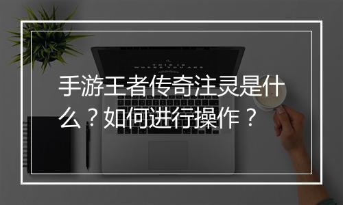 手游王者传奇注灵是什么？如何进行操作？