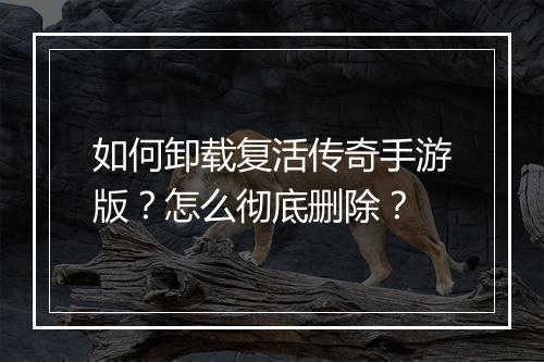 如何卸载复活传奇手游版？怎么彻底删除？