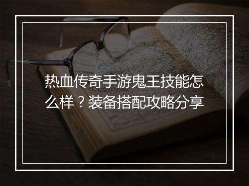 热血传奇手游鬼王技能怎么样？装备搭配攻略分享