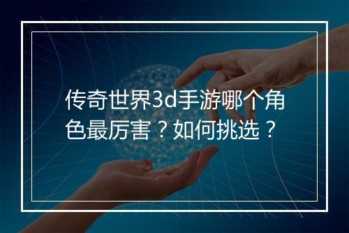 传奇世界3d手游哪个角色最厉害？如何挑选？