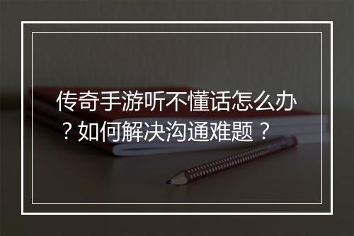传奇手游听不懂话怎么办？如何解决沟通难题？