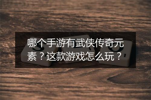 哪个手游有武侠传奇元素？这款游戏怎么玩？