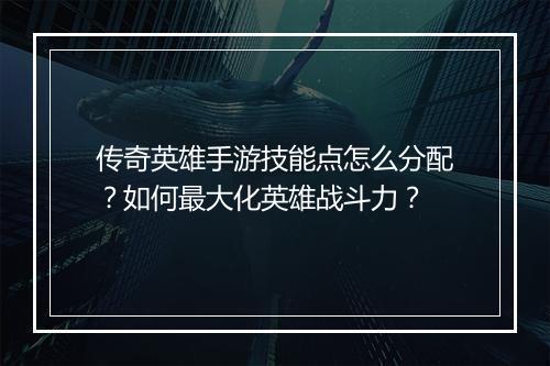 传奇英雄手游技能点怎么分配？如何最大化英雄战斗力？