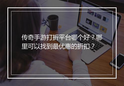 传奇手游打折平台哪个好？哪里可以找到最优惠的折扣？