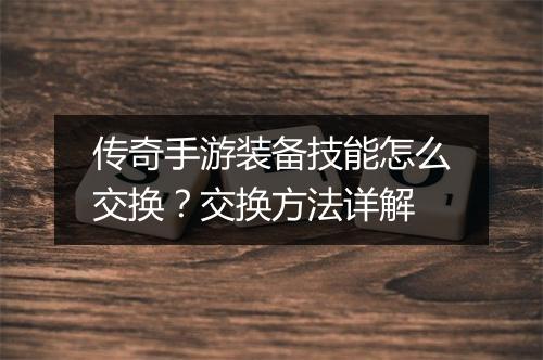 传奇手游装备技能怎么交换？交换方法详解