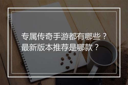 专属传奇手游都有哪些？最新版本推荐是哪款？