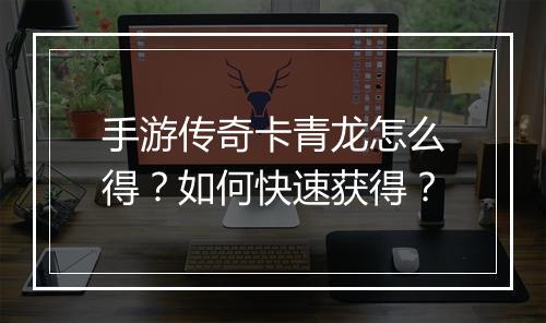 手游传奇卡青龙怎么得？如何快速获得？