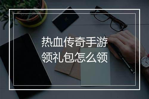 热血传奇手游领礼包怎么领