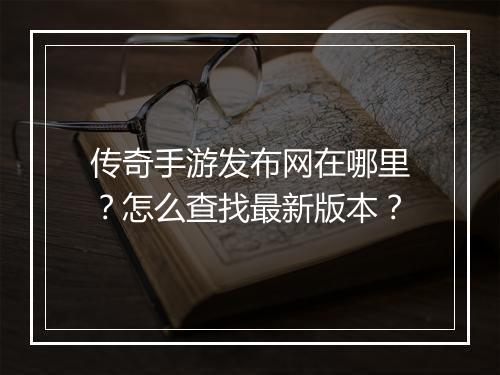 传奇手游发布网在哪里？怎么查找最新版本？