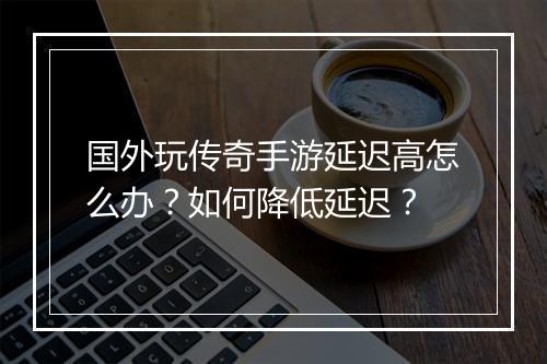 国外玩传奇手游延迟高怎么办？如何降低延迟？
