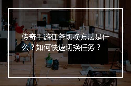 传奇手游任务切换方法是什么？如何快速切换任务？