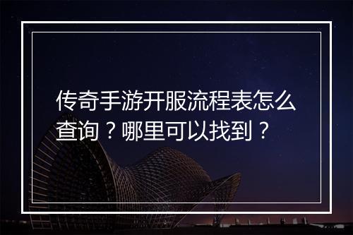 传奇手游开服流程表怎么查询？哪里可以找到？