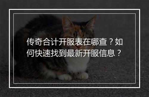 传奇合计开服表在哪查？如何快速找到最新开服信息？