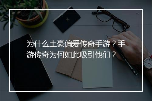 为什么土豪偏爱传奇手游？手游传奇为何如此吸引他们？