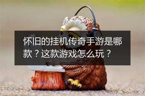 怀旧的挂机传奇手游是哪款？这款游戏怎么玩？