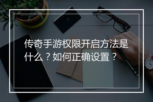 传奇手游权限开启方法是什么？如何正确设置？