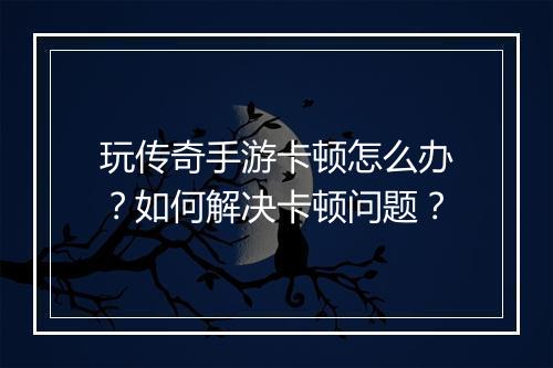 玩传奇手游卡顿怎么办？如何解决卡顿问题？