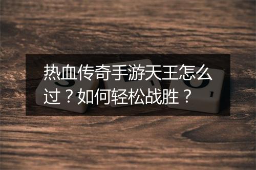 热血传奇手游天王怎么过？如何轻松战胜？