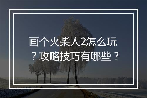 画个火柴人2怎么玩？攻略技巧有哪些？