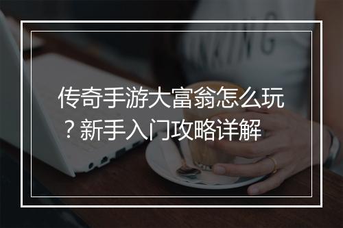 传奇手游大富翁怎么玩？新手入门攻略详解