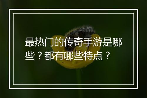 最热门的传奇手游是哪些？都有哪些特点？