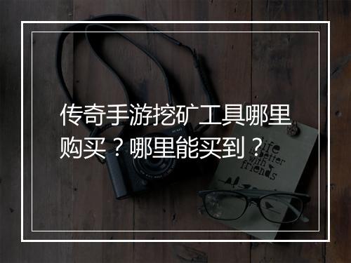 传奇手游挖矿工具哪里购买?哪里能买到?