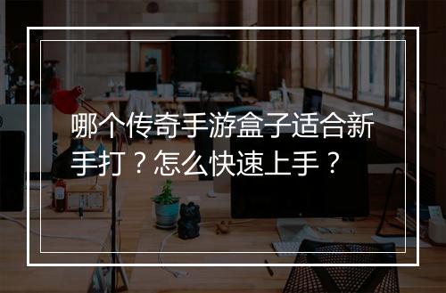 哪个传奇手游盒子适合新手打？怎么快速上手？