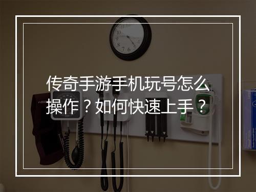 传奇手游手机玩号怎么操作？如何快速上手？
