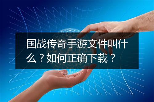 国战传奇手游文件叫什么？如何正确下载？