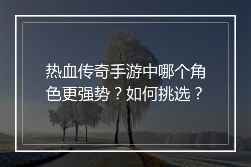 热血传奇手游中哪个角色更强势？如何挑选？