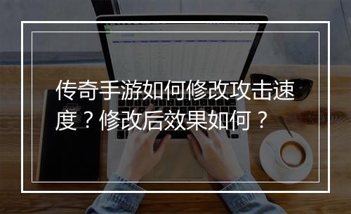 传奇手游如何修改攻击速度？修改后效果如何？
