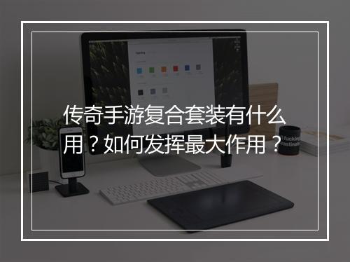 传奇手游复合套装有什么用？如何发挥最大作用？