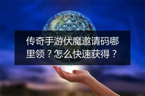传奇手游伏魔邀请码哪里领？怎么快速获得？