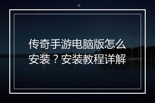 传奇手游电脑版怎么安装？安装教程详解