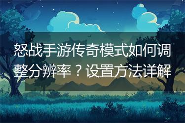 怒战手游传奇模式如何调整分辨率？设置方法详解
